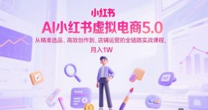 AI小红书虚拟电商5.0,从精准选品、高效创作到,店铺运营的全链路实战课程,月入1W(更新中)-网赚项目众筹网