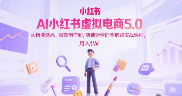 AI小红书虚拟电商5.0，从精准选品、高效创作到，店铺运营的全链路实战课程，月入1W（更新中）-网赚项目众筹网