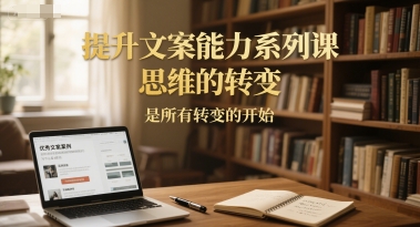 提升文案能力系列课，思维的转变，是所有转变的开始-网赚项目众筹网