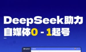 DeepSeek赋能自媒体0-1起号,从AI工具实操到变现-网赚项目众筹网