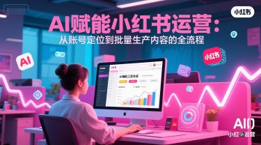 AI 赋能小红书运营：从账号定位到批量生产内容的全流程-网赚项目众筹网