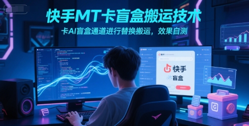 快手MT卡盲盒搬运技术，卡AI盲盒通道进行替换搬运，效果自测-网赚项目众筹网
