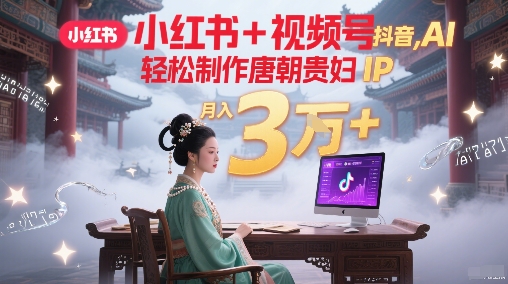 小红书+视频号+抖音，AI轻松制作唐朝贵妇IP，每天30分钟，轻松产出N条，月入3W+-网赚项目众筹网
