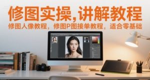 修图实操讲解教程,修图人像教程,修图P图接单教程,适合零基础-网赚项目众筹网