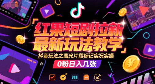 红果短剧拉新最新玩法教学，抖音玩法之高光片段标记实况实操，0粉日入几张-网赚项目众筹网