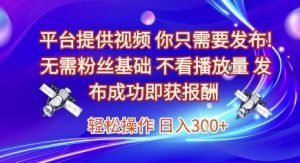 平台提供视频,你只需要发布, 无需粉丝基础,不看播放量,发布成功即获报酬,日入3张【揭秘】-网赚项目众筹网