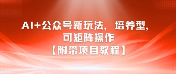 AI+公众号新玩法之培养型，可矩阵操作【附带项目教程】-网赚项目众筹网