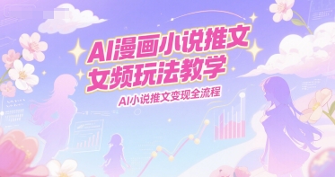 AI漫画小说推文女频玩法教学，AI小说推文变现全流程-网赚项目众筹网