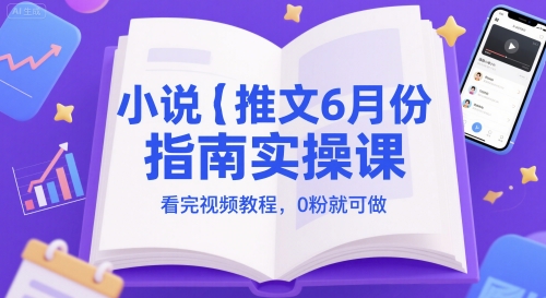 小说推文6月份指南实操课，看完视频教程，0粉就可做-网赚项目众筹网
