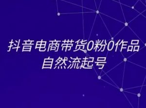 抖音电商带货0粉0作品自然流起号,抖音电商教程-网赚项目众筹网