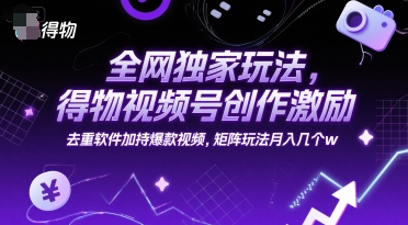全网独家玩法，得物视频号创作激励 去重软件加持爆款视频，矩阵玩法月入几个w【揭秘】-网赚项目众筹网
