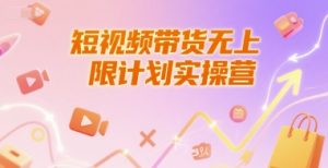 短视频带货无上限计划实操营,新人短视频带货工具流养号破播文案运营篇课程-网赚项目众筹网