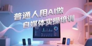 普通人用AI做自媒体实操培训,普通人一个人用ai做自媒体,视频制作、短视频引流、直播带货,轻松入门-网赚项目众筹网