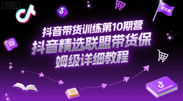 抖音带货训练第10期营，抖音精选联盟带货保姆级详细教程-网赚项目众筹网