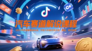 汽车赛道解说课程,2025年抖音新赛道玩法,可加入抖音伙伴计划,精选,签约独家-网赚项目众筹网