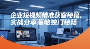 企业短视频精准获客秘籍,实战分享落地独门秘籍-网赚项目众筹网