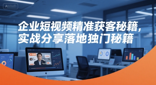 企业短视频精准获客秘籍，实战分享落地独门秘籍-网赚项目众筹网