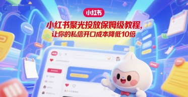 小红书聚光投放保姆级教程，让你的私信开口成本降低10倍-网赚项目众筹网