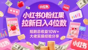 小红书0粉红果短剧拉新日入4位,数短剧总收益10W+大佬实操经验分享-网赚项目众筹网