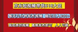 京东短视频带货618大促,每天几分钟发布视频,稳定日入3张+,现成原创视频,直接发布即可【揭秘】-网赚项目众筹网