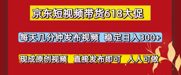 京东短视频带货618大促，每天几分钟发布视频，稳定日入3张+，现成原创视频，直接发布即可【揭秘】-网赚项目众筹网