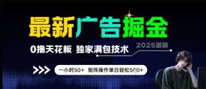 最新广告掘金,0撸天花板,不养机,独家满包技术 一小时50+,矩阵操作单日轻松5张【揭秘】-网赚项目众筹网