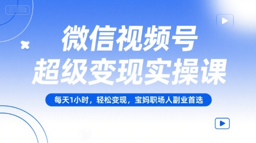 微信视频号超级变现实操课，每天1小时，轻松变现，宝妈职场人副业首选-网赚项目众筹网