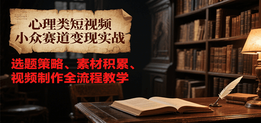 心理类短视频小众赛道变现实战，选题策略、素材积累、视频制作全流程教学-网赚项目众筹网