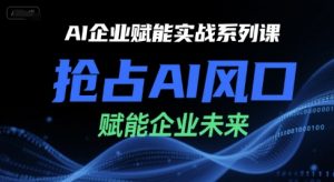 AI企业赋能实战系列课,抢占AI风口,赋能企业未来-网赚项目众筹网