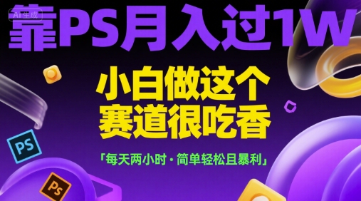 靠PS月入过1W，小白做这个赛道很吃香，每天两小时，简单轻松且暴利【揭秘】-网赚项目众筹网