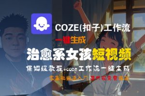COZE(扣子)工作流一键生成治愈系女孩短视频,保姆级教程,零基础快速入门-网赚项目众筹网