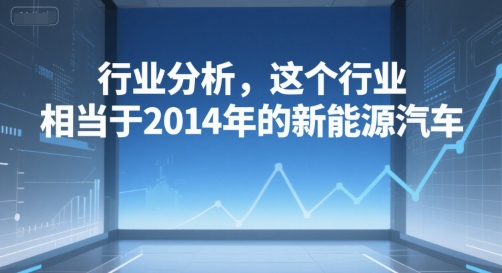 付费文章：行业分析，这个行业，相当于2014年的新能源汽车-网赚项目众筹网