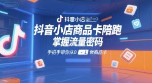 抖音小店商品卡陪跑,掌握流量密码,手把手带你从0-1做商品卡-网赚项目众筹网