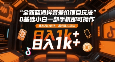 全新蓝海抖音差价项目玩法，0基础小白一部手机即可操作，暴利风口玩法，日入1k+【揭秘】-网赚项目众筹网