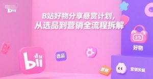 B站好物分享悬赏计划,从选品到营销全流程拆解-网赚项目众筹网