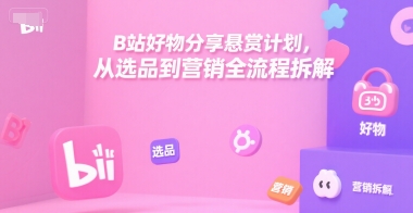 B站好物分享悬赏计划，从选品到营销全流程拆解-网赚项目众筹网