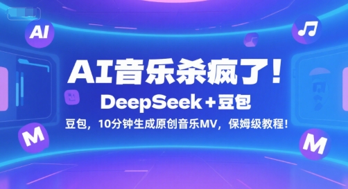 AI音乐杀疯了！DeepSeek+豆包，10分钟生成原创音乐MV，保姆级教程！-网赚项目众筹网