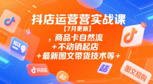 抖店运营实战课【7月更新】,商品卡自然流+不动销起店+最新图文带货技术等-网赚项目众筹网