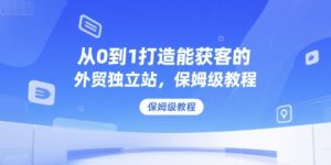 从0到1打造能获客的外贸独立站,保姆级教程-网赚项目众筹网
