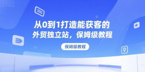 从0到1打造能获客的外贸独立站，保姆级教程-网赚项目众筹网
