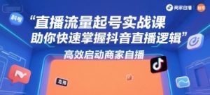 直播流量起号实战课,助你快速掌握抖音直播逻辑,高效启动商家自播-网赚项目众筹网
