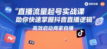 直播流量起号实战课，助你快速掌握抖音直播逻辑，高效启动商家自播-网赚项目众筹网