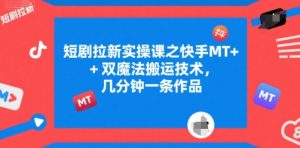 短剧拉新实操课之快手MT+双魔法搬运技术,几分钟一条作品-网赚项目众筹网