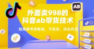 外面卖998的抖音ab带货技术,短视频带货教程,不投流,纯自然流-网赚项目众筹网