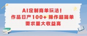 AI定制商单玩法,作品日产100+操作超简单,需求量大收益高-网赚项目众筹网