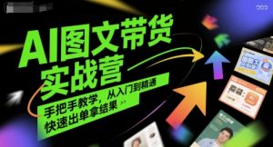AI图文带货实战营,手把手教学,从入门到精通,快速出单拿结果-网赚项目众筹网