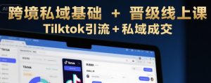 跨境私域基础+晋级线上课,Tilktok引流+私域成交-网赚项目众筹网