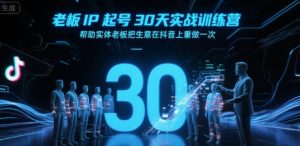 老板IP起号30天实战训练营,帮助实体老板把生意在抖音上重做一次-网赚项目众筹网