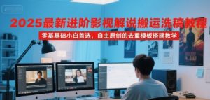 2025最新进阶影视解说搬运洗稿教程,零基础小白首选,自主原创的去重模板搭建教学-网赚项目众筹网