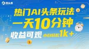 热门AI头条玩法,一天10分钟,收益可观,小白轻松日入1k+【揭秘】-网赚项目众筹网
